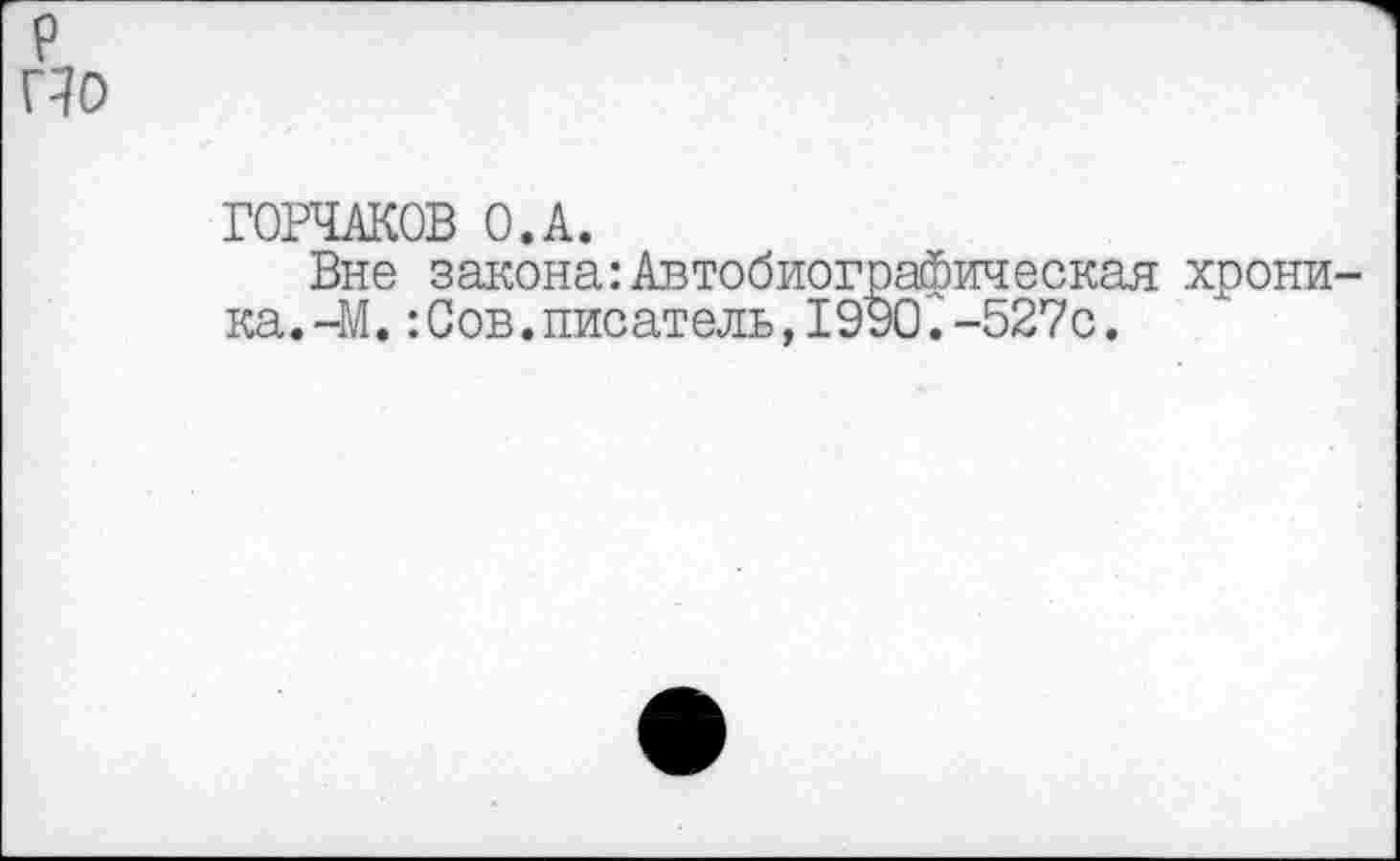 ﻿P По
ГОРЧАКОВ О.А.
Вне закона:Автобиографическая хроника.-М. :Сов.писатель,1990.-527с.